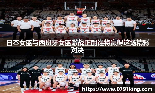 日本女篮与西班牙女篮激战正酣谁将赢得这场精彩对决